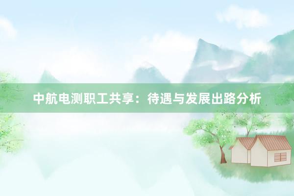中航电测职工共享：待遇与发展出路分析
