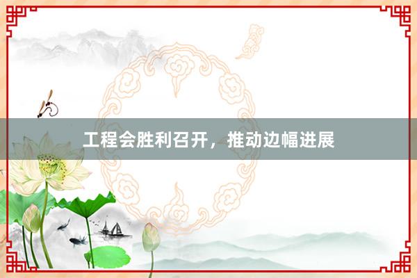 工程会胜利召开，推动边幅进展