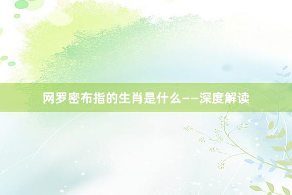 网罗密布指的生肖是什么——深度解读