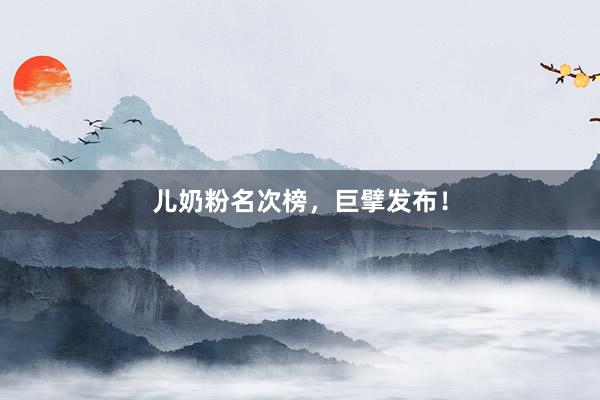 儿奶粉名次榜，巨擘发布！