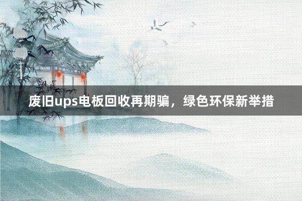 废旧ups电板回收再期骗，绿色环保新举措