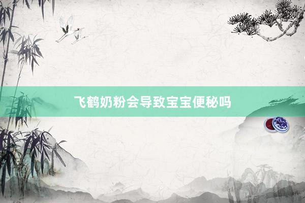 飞鹤奶粉会导致宝宝便秘吗
