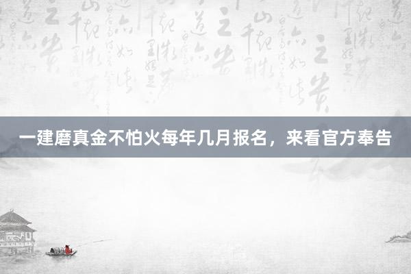 一建磨真金不怕火每年几月报名，来看官方奉告