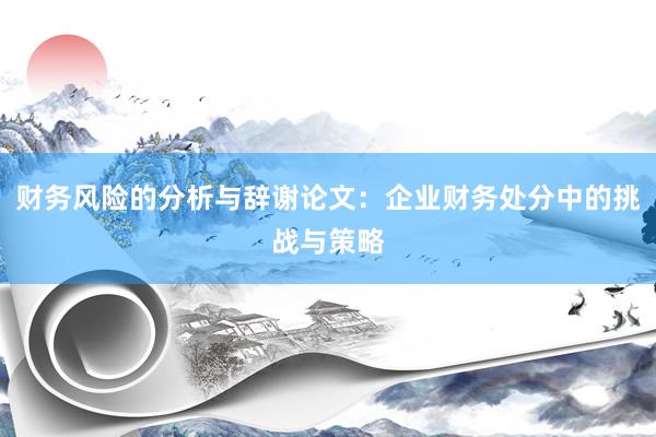 财务风险的分析与辞谢论文：企业财务处分中的挑战与策略
