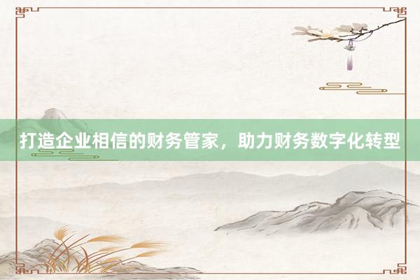 打造企业相信的财务管家，助力财务数字化转型