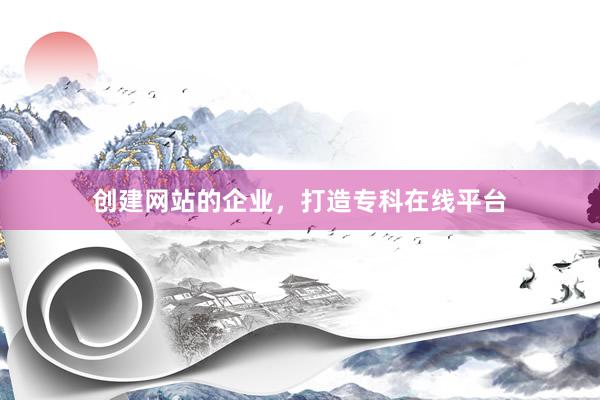 创建网站的企业，打造专科在线平台