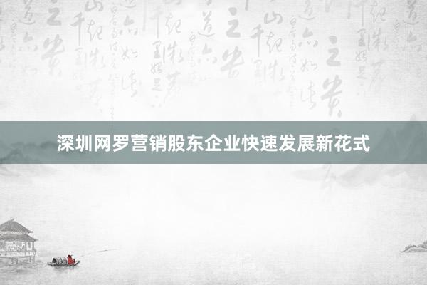 深圳网罗营销股东企业快速发展新花式
