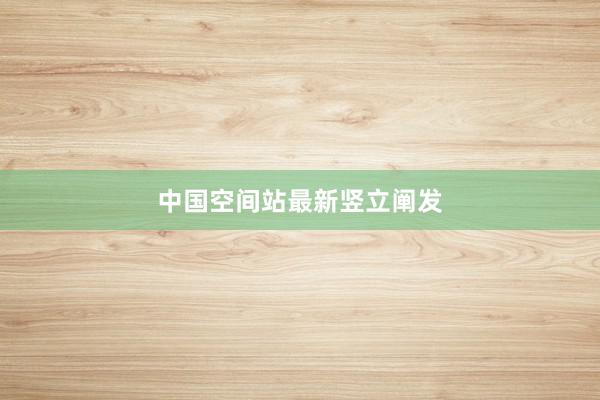 中国空间站最新竖立阐发