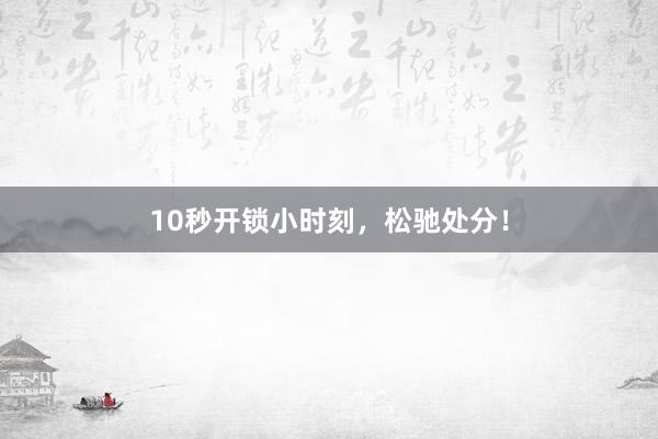 10秒开锁小时刻，松驰处分！