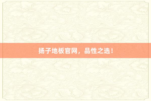 扬子地板官网，品性之选！