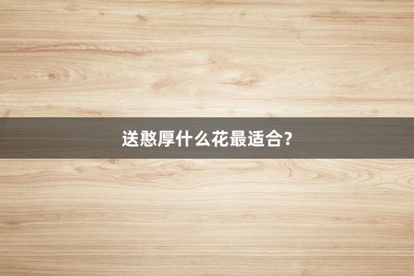送憨厚什么花最适合？