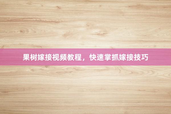 果树嫁接视频教程，快速掌抓嫁接技巧