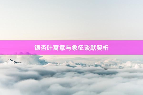 银杏叶寓意与象征谈默契析