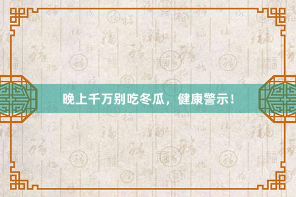 晚上千万别吃冬瓜，健康警示！