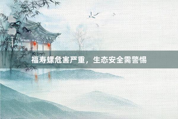 福寿螺危害严重，生态安全需警惕